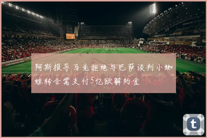 阿斯报导马竞拒绝与巴萨谈判小蜘蛛转会需支付5亿欧解约金