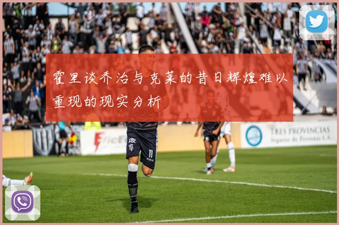 霍里谈乔治与克莱的昔日辉煌难以重现的现实分析