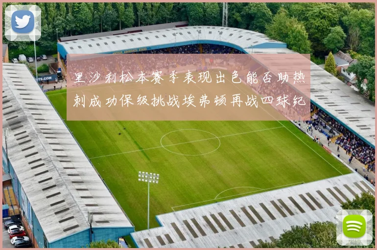 里沙利松本赛季表现出色能否助热刺成功保级挑战埃弗顿再战四球纪录