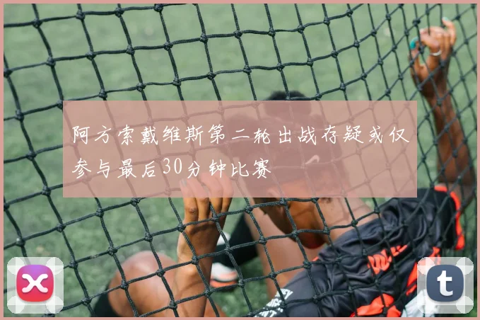 阿方索戴维斯第二轮出战存疑或仅参与最后30分钟比赛