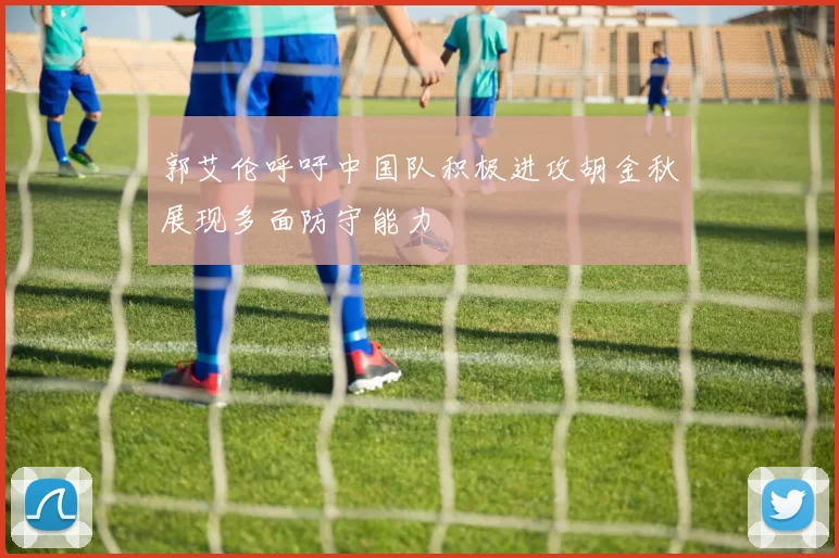 郭艾伦呼吁中国队积极进攻胡金秋展现多面防守能力
