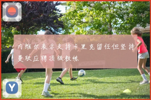 内维尔表示支持卡里克留任但坚持曼联应聘顶级教练