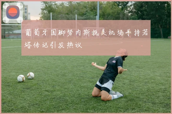 葡萄牙国脚努内斯抵美机场手持若塔传记引发热议