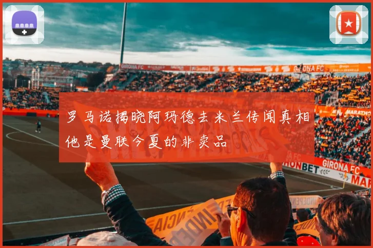 罗马诺揭晓阿玛德去米兰传闻真相他是曼联今夏的非卖品