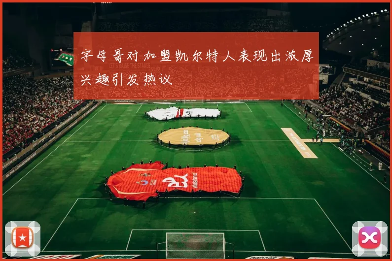 字母哥对加盟凯尔特人表现出浓厚兴趣引发热议