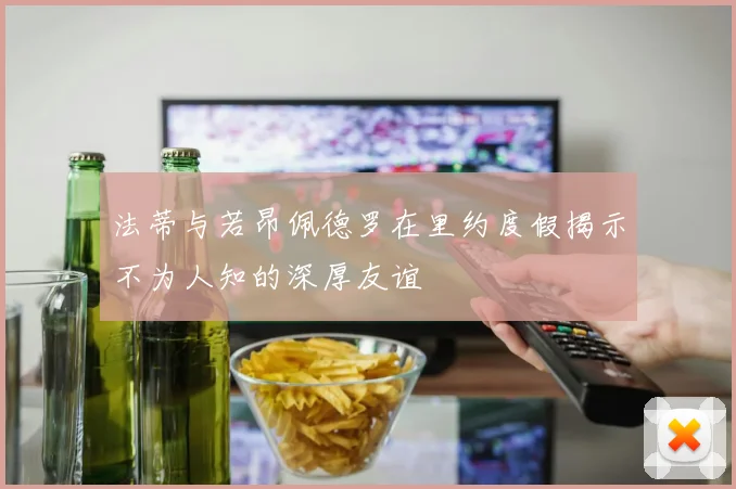 法蒂与若昂佩德罗在里约度假揭示不为人知的深厚友谊
