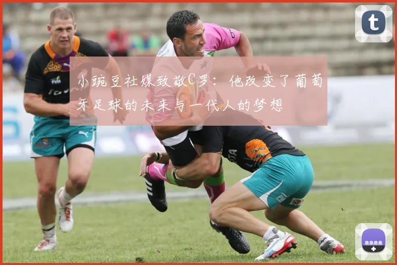 小豌豆社媒致敬C罗：他改变了葡萄牙足球的未来与一代人的梦想