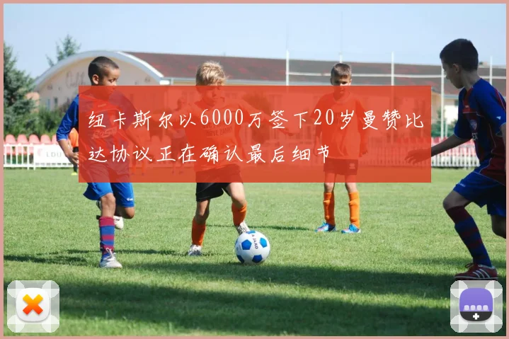 纽卡斯尔以6000万签下20岁曼赞比达协议正在确认最后细节