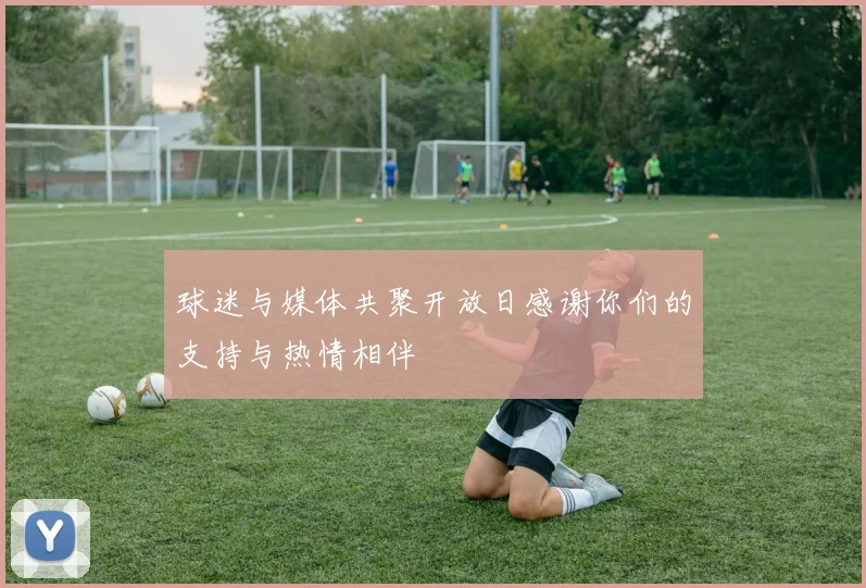 球迷与媒体共聚开放日感谢你们的支持与热情相伴