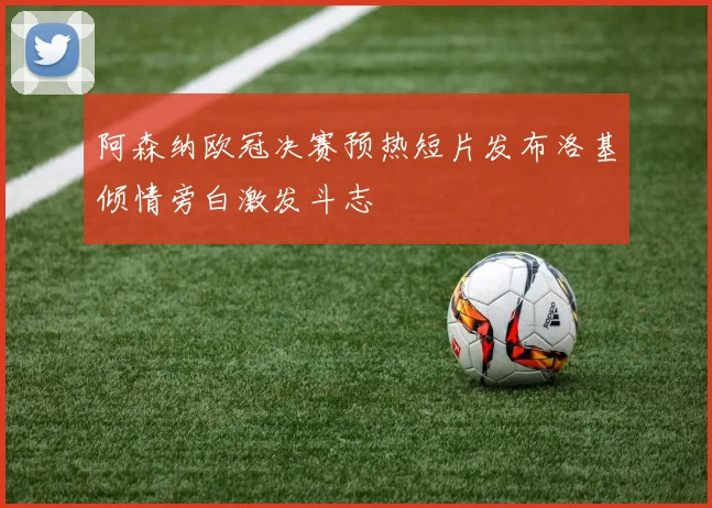 阿森纳欧冠决赛预热短片发布洛基倾情旁白激发斗志