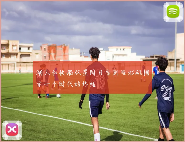 湖人和快船双星同日告别洛杉矶揭示一个时代的终结