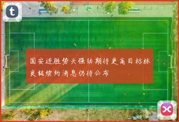 国安连胜势头强劲期待更高目标林良铭续约消息仍待公布