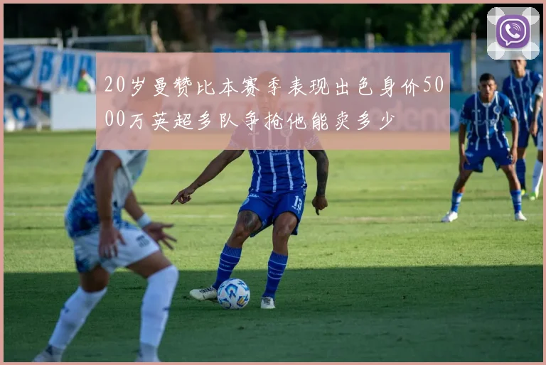 20岁曼赞比本赛季表现出色身价5000万英超多队争抢他能卖多少