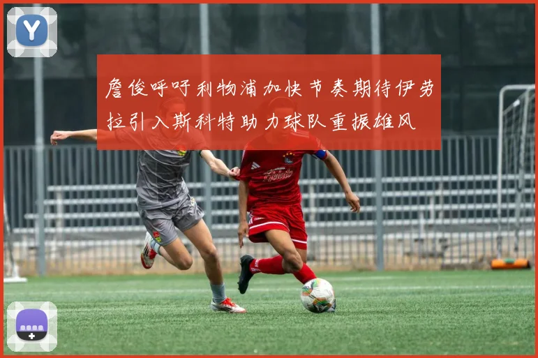 詹俊呼吁利物浦加快节奏期待伊劳拉引入斯科特助力球队重振雄风