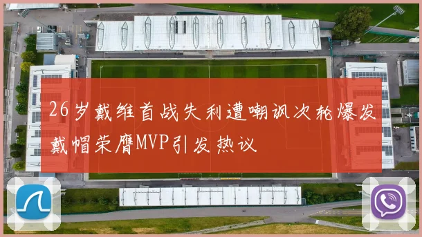 26岁戴维首战失利遭嘲讽次轮爆发戴帽荣膺MVP引发热议