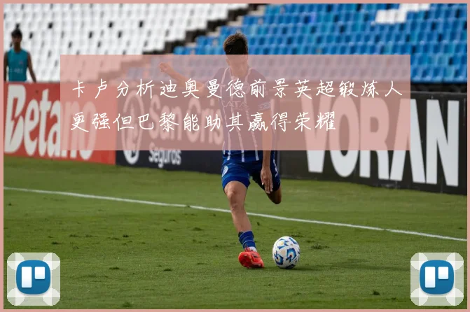 卡卢分析迪奥曼德前景英超锻炼人更强但巴黎能助其赢得荣耀