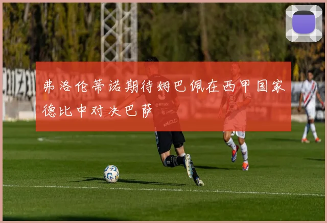 弗洛伦蒂诺期待姆巴佩在西甲国家德比中对决巴萨