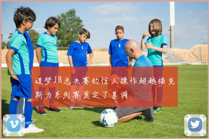 追梦JR总决赛的惊人操作超越福克斯为系列赛奠定了基调