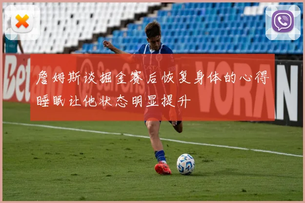 詹姆斯谈掘金赛后恢复身体的心得睡眠让他状态明显提升