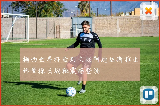 梅西世界杯告别之战阿迪达斯推出终章探戈战靴震撼登场