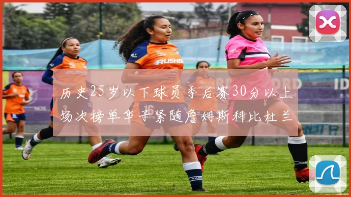 历史25岁以下球员季后赛30分以上场次榜单华子紧随詹姆斯科比杜兰特之后