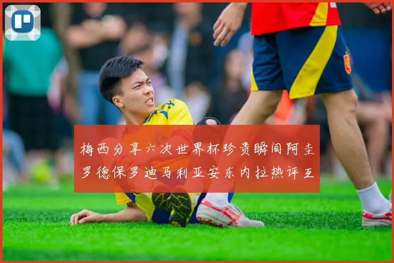 梅西分享六次世界杯珍贵瞬间阿圭罗德保罗迪马利亚安东内拉热评互动
