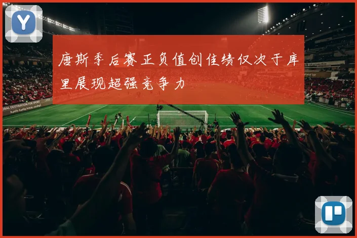 唐斯季后赛正负值创佳绩仅次于库里展现超强竞争力
