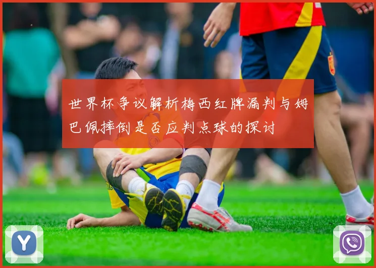 世界杯争议解析梅西红牌漏判与姆巴佩摔倒是否应判点球的探讨