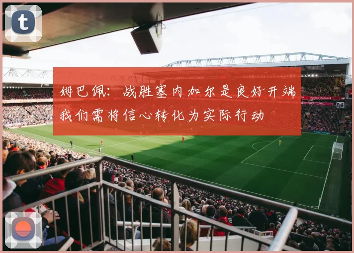 姆巴佩：战胜塞内加尔是良好开端我们需将信心转化为实际行动