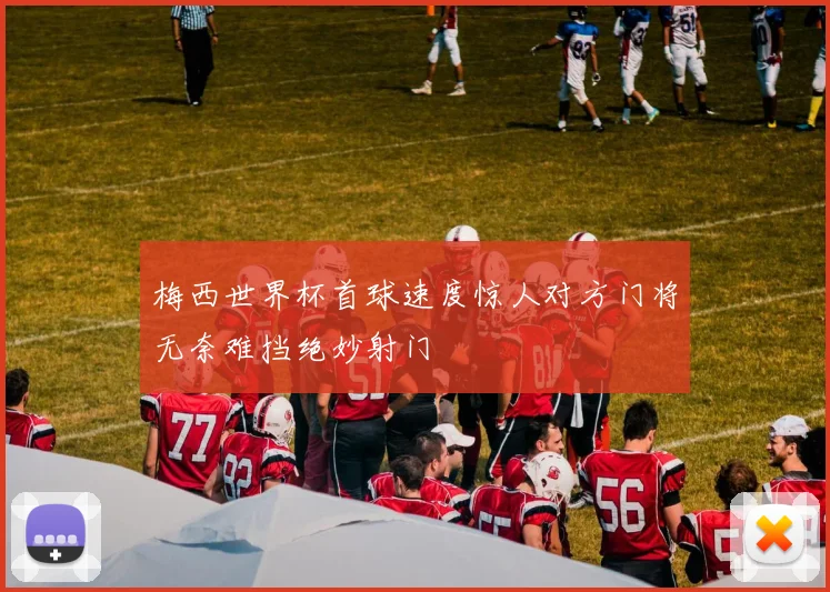 梅西世界杯首球速度惊人对方门将无奈难挡绝妙射门